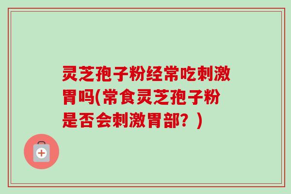 灵芝孢子粉经常吃刺激胃吗(常食灵芝孢子粉是否会刺激胃部?)