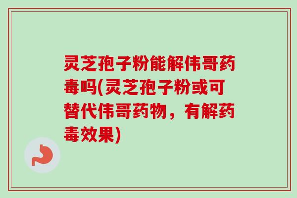 灵芝孢子粉能解伟哥药毒吗(灵芝孢子粉或可替代伟哥药物，有解药毒效果)