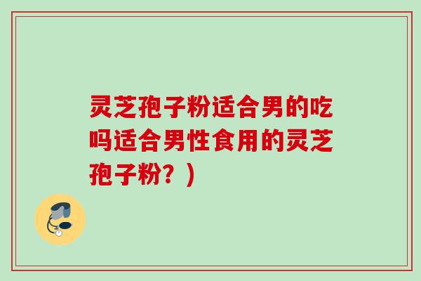 灵芝孢子粉适合男的吃吗适合男性食用的灵芝孢子粉？)