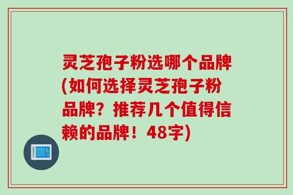 灵芝孢子粉选哪个品牌(如何选择灵芝孢子粉品牌?推荐几个值得信赖的品牌!48字)