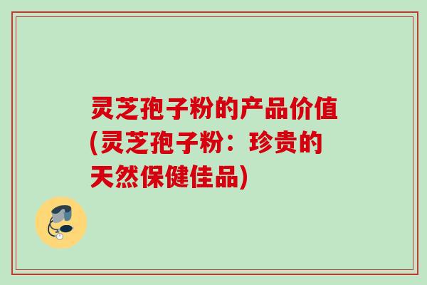 灵芝孢子粉的产品价值(灵芝孢子粉:珍贵的天然保健佳品)