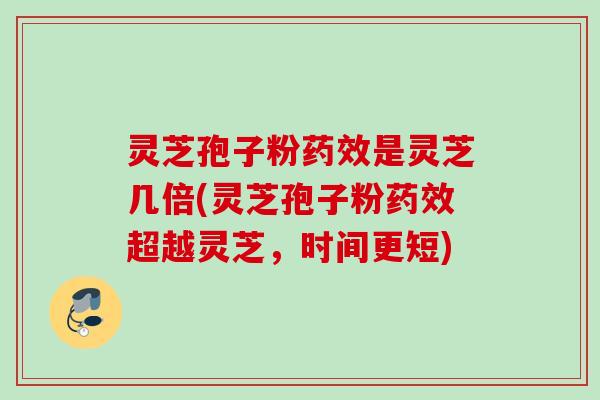 灵芝孢子粉药效是灵芝几倍(灵芝孢子粉药效超越灵芝,时间更短)