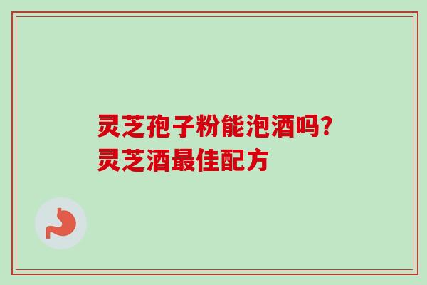 灵芝孢子粉能泡酒吗?灵芝酒最佳配方