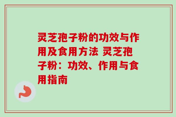 灵芝孢子粉的功效与作用及食用方法 灵芝孢子粉:功效、作用与食用指南