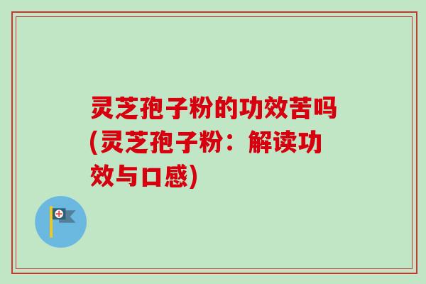灵芝孢子粉的功效苦吗(灵芝孢子粉:解读功效与口感)