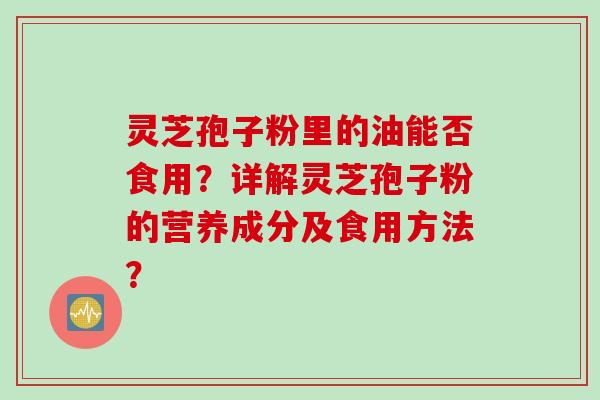 灵芝孢子粉里的油能否食用?详解灵芝孢子粉的营养成分及食用方法?