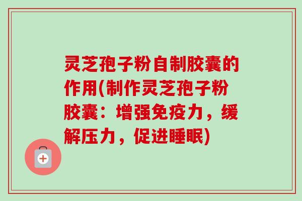 灵芝孢子粉自制胶囊的作用(制作灵芝孢子粉胶囊:增强免疫力,缓解压力,促进睡眠)