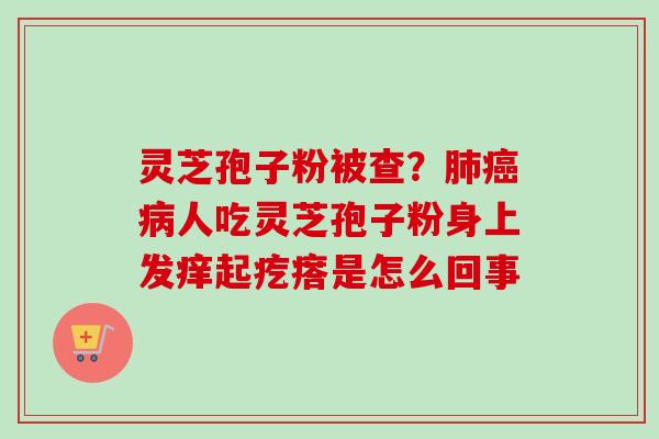 灵芝孢子粉被查？肺癌病人吃灵芝孢子粉身上发痒起疙瘩是怎么回事