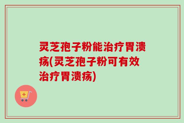 灵芝孢子粉能治疗胃溃疡(灵芝孢子粉可有效治疗胃溃疡)