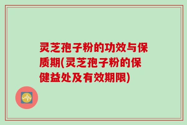灵芝孢子粉的功效与保质期(灵芝孢子粉的保健益处及有效期限)