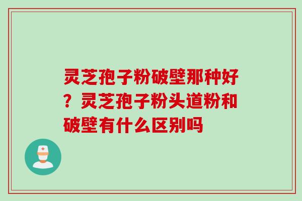 灵芝孢子粉破壁那种好?灵芝孢子粉头道粉和破壁有什么区别吗 灵芝孢子粉破壁那种好?灵芝孢子粉头道粉和破壁有什么区别吗