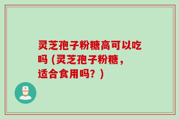 灵芝孢子粉糖高可以吃吗 (灵芝孢子粉糖,适合食用吗?)