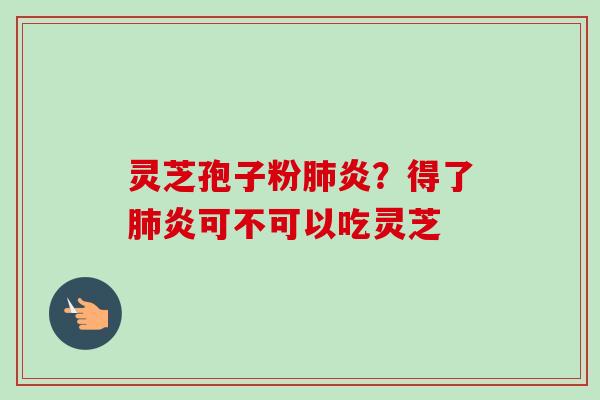 灵芝孢子粉肺炎？得了肺炎可不可以吃灵芝