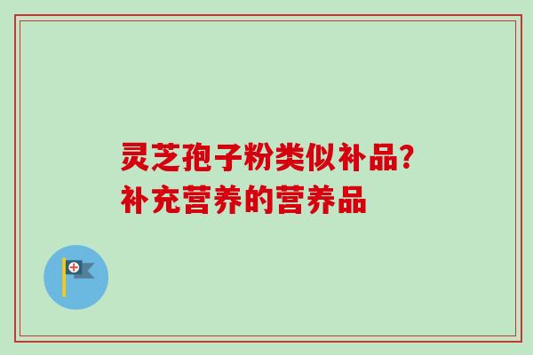 灵芝孢子粉类似补品？补充营养的营养品