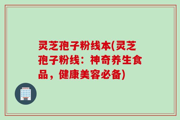 灵芝孢子粉线本(灵芝孢子粉线：神奇养生食品，健康美容必备)