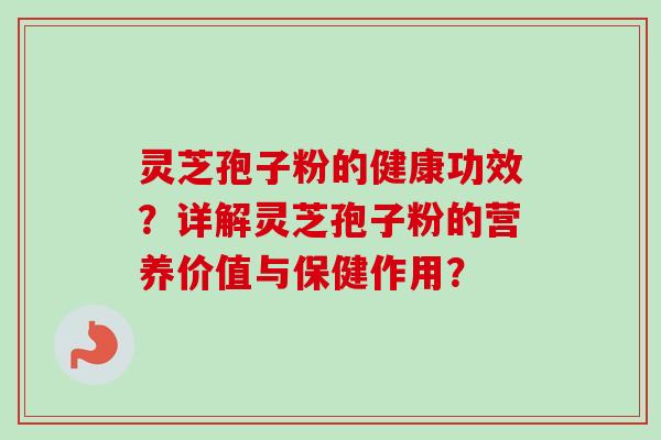灵芝孢子粉的健康功效?详解灵芝孢子粉的营养价值与保健作用?