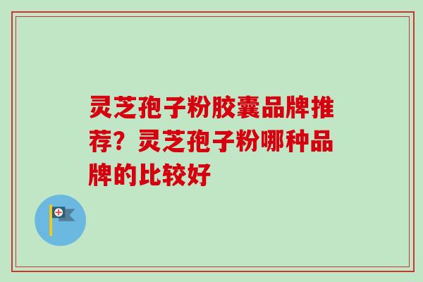 灵芝孢子粉胶囊品牌推荐?灵芝孢子粉哪种品牌的比较好