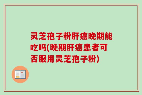 灵芝孢子粉肝癌晚期能吃吗(晚期肝癌患者可否服用灵芝孢子粉)