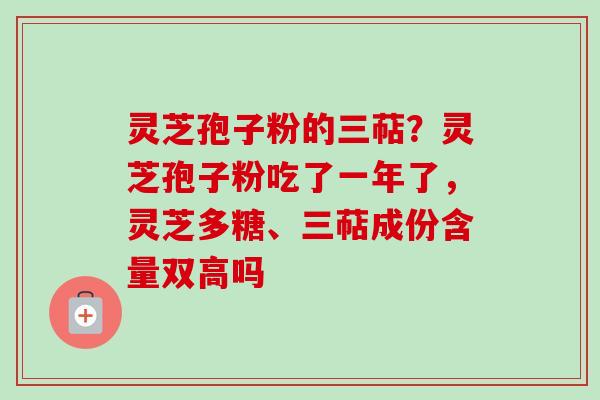 灵芝孢子粉的三萜？灵芝孢子粉吃了一年了，灵芝多糖、三萜成份含量双高吗