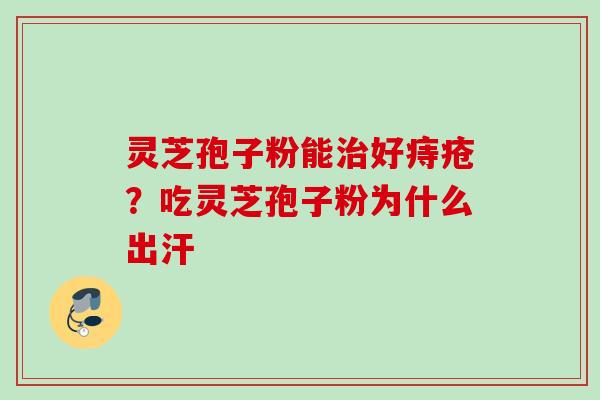 灵芝孢子粉能治好痔疮?吃灵芝孢子粉为什么出汗