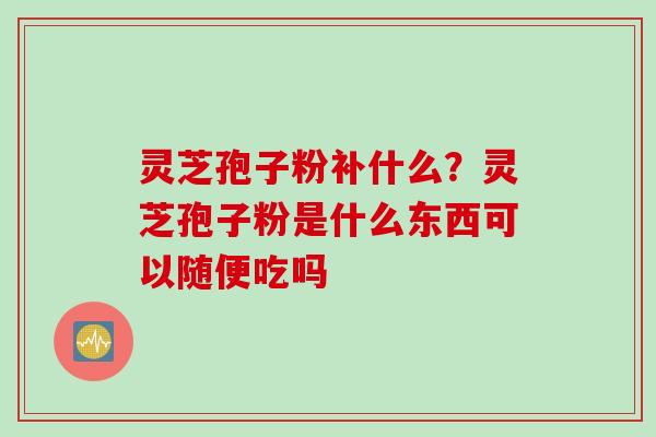 灵芝孢子粉补什么？灵芝孢子粉是什么东西可以随便吃吗