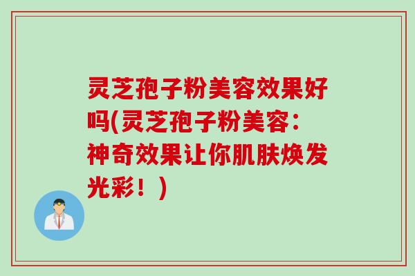 灵芝孢子粉美容效果好吗(灵芝孢子粉美容:神奇效果让你肌肤焕发光彩!)