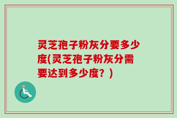 灵芝孢子粉灰分要多少度(灵芝孢子粉灰分需要达到多少度?)