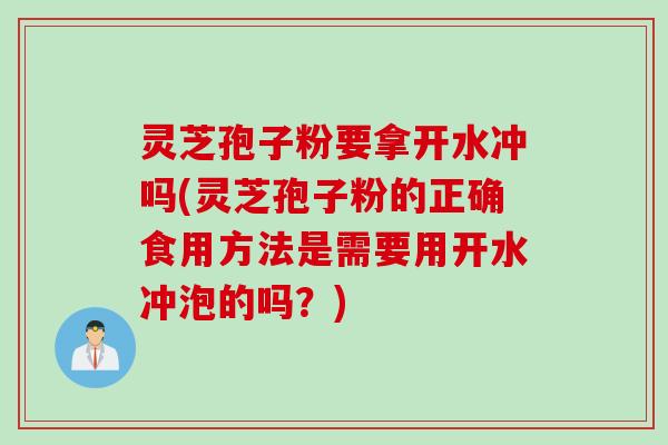 灵芝孢子粉要拿开水冲吗(灵芝孢子粉的正确食用方法是需要用开水冲泡的吗?)