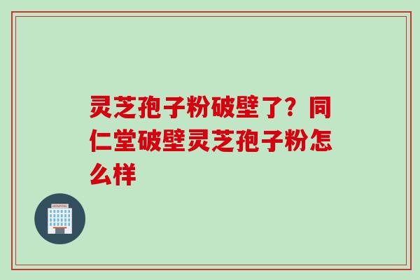 灵芝孢子粉破壁了?同仁堂破壁灵芝孢子粉怎么样