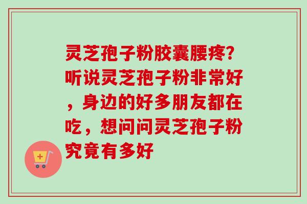 灵芝孢子粉胶囊腰疼？听说灵芝孢子粉非常好，身边的好多朋友都在吃，想问问灵芝孢子粉究竟有多好