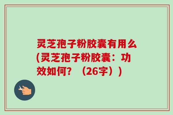 灵芝孢子粉胶囊有用么(灵芝孢子粉胶囊：功效如何？（26字）)