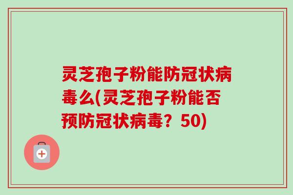 灵芝孢子粉能防冠状病毒么(灵芝孢子粉能否预防冠状病毒?50)