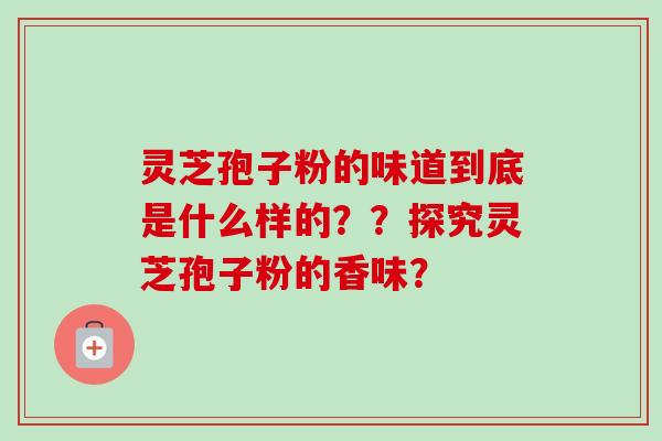 灵芝孢子粉的味道到底是什么样的??探究灵芝孢子粉的香味?