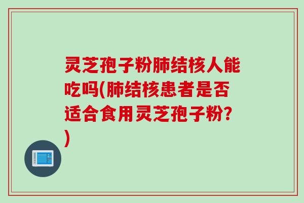 灵芝孢子粉肺结核人能吃吗(肺结核患者是否适合食用灵芝孢子粉？)