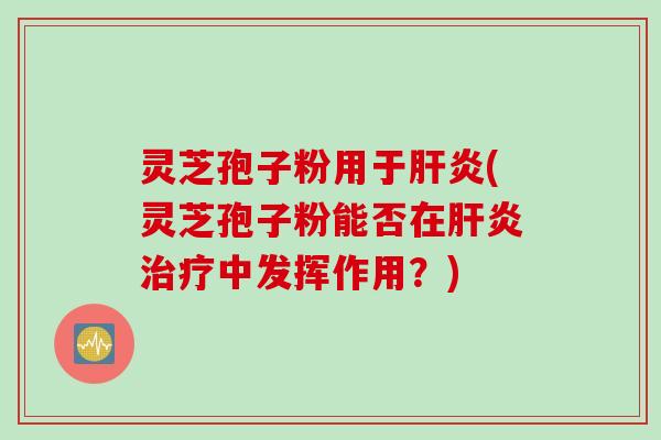 灵芝孢子粉用于肝炎(灵芝孢子粉能否在肝炎治疗中发挥作用？)