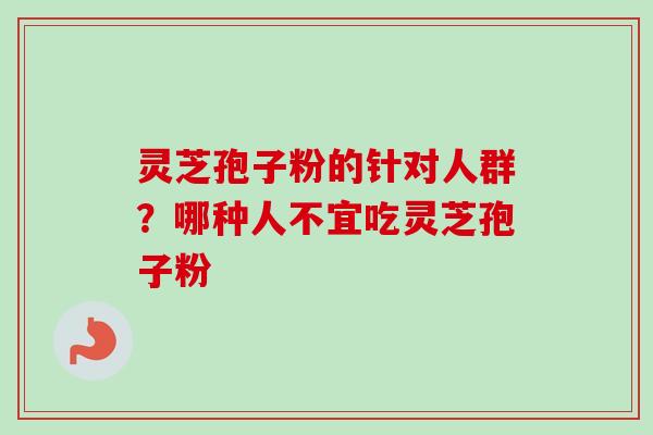 灵芝孢子粉的针对人群?哪种人不宜吃灵芝孢子粉