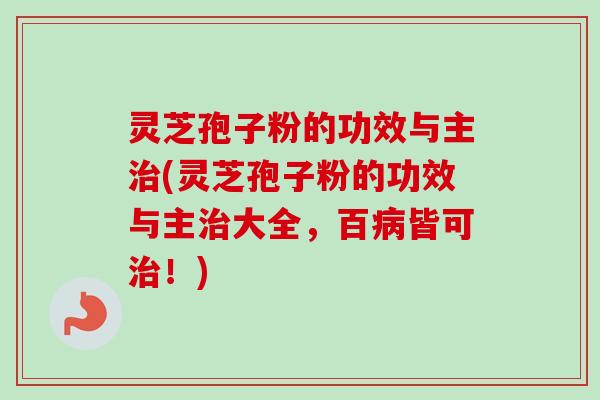 灵芝孢子粉的功效与主治(灵芝孢子粉的功效与主治大全,百病皆可治!)