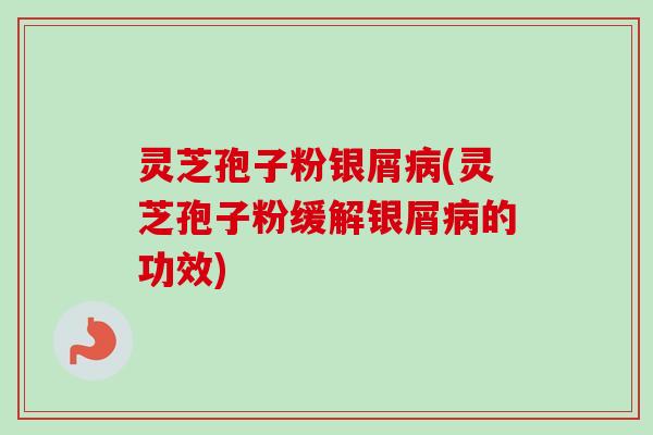 灵芝孢子粉银屑病(灵芝孢子粉缓解银屑病的功效)
