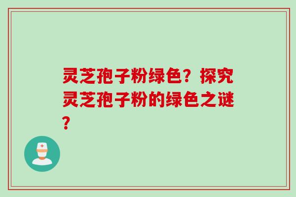 灵芝孢子粉绿色？探究灵芝孢子粉的绿色之谜？
