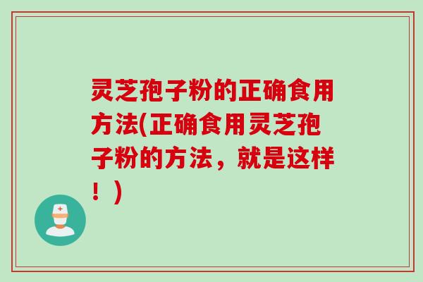 灵芝孢子粉的正确食用方法(正确食用灵芝孢子粉的方法，就是这样！)