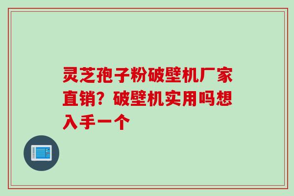 灵芝孢子粉破壁机厂家直销？破壁机实用吗想入手一个