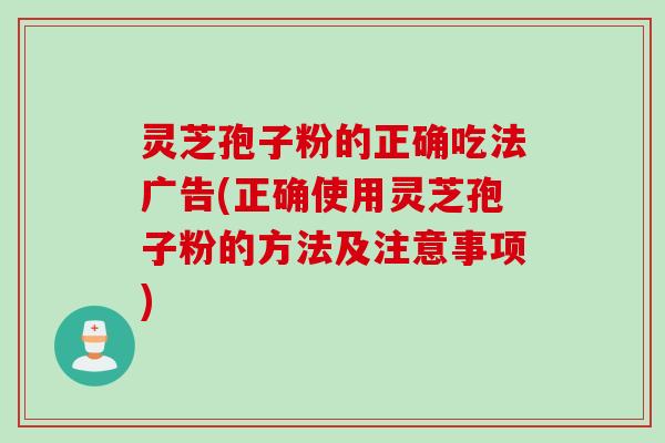 灵芝孢子粉的正确吃法广告(正确使用灵芝孢子粉的方法及注意事项)