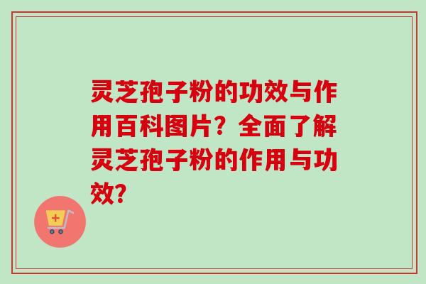 灵芝孢子粉的功效与作用百科图片?全面了解灵芝孢子粉的作用与功效?