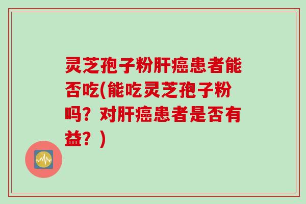 灵芝孢子粉肝癌患者能否吃(能吃灵芝孢子粉吗？对肝癌患者是否有益？)