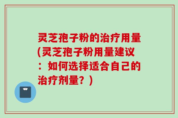 灵芝孢子粉的治疗用量(灵芝孢子粉用量建议:如何选择适合自己的治疗剂量?)