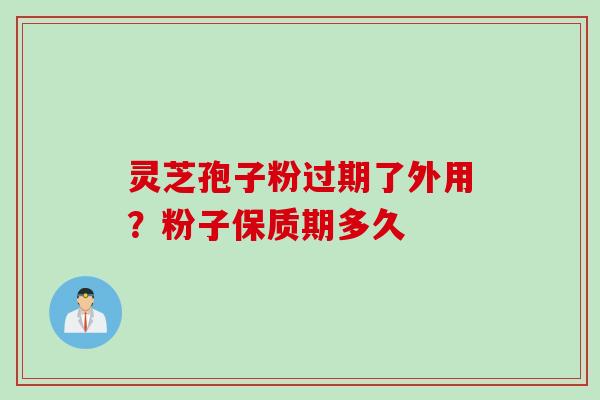 灵芝孢子粉过期了外用？粉子保质期多久