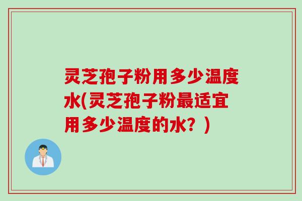 灵芝孢子粉用多少温度水(灵芝孢子粉最适宜用多少温度的水?)