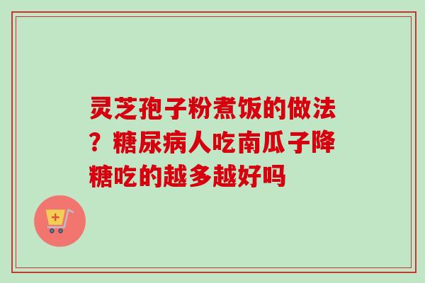 灵芝孢子粉煮饭的做法？糖尿病人吃南瓜子降糖吃的越多越好吗