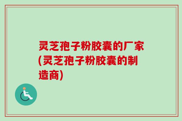 灵芝孢子粉胶囊的厂家(灵芝孢子粉胶囊的制造商)