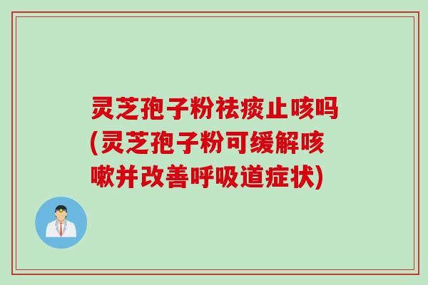 灵芝孢子粉祛痰止咳吗(灵芝孢子粉可缓解咳嗽并改善呼吸道症状)